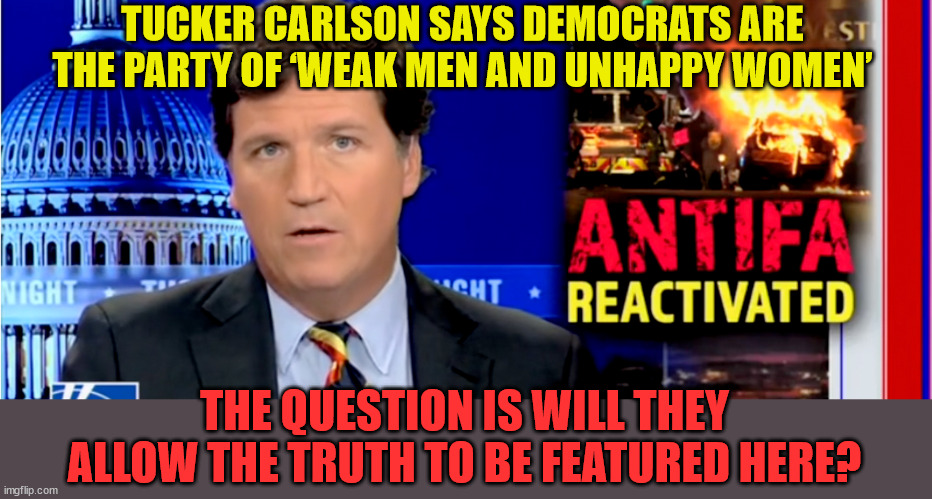 Will they ban you for quoting a media person?  Apparently yes, if you quote a conservative... | TUCKER CARLSON SAYS DEMOCRATS ARE THE PARTY OF ‘WEAK MEN AND UNHAPPY WOMEN’; THE QUESTION IS WILL THEY ALLOW THE TRUTH TO BE FEATURED HERE? | image tagged in freedom of speech,mainstream media,quote | made w/ Imgflip meme maker