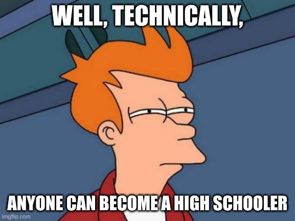 Is the truth, right? | WELL, TECHNICALLY, ANYONE CAN BECOME A HIGH SCHOOLER | image tagged in memes,futurama fry | made w/ Imgflip meme maker