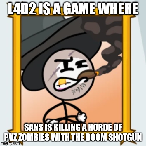 Sir Wilford IV | L4D2 IS A GAME WHERE; SANS IS KILLING A HORDE OF PVZ ZOMBIES WITH THE DOOM SHOTGUN | image tagged in sir wilford iv | made w/ Imgflip meme maker