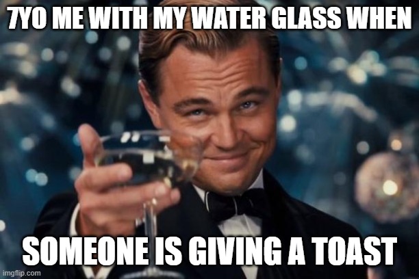 Leonardo Dicaprio Cheers | 7YO ME WITH MY WATER GLASS WHEN; SOMEONE IS GIVING A TOAST | image tagged in memes,leonardo dicaprio cheers | made w/ Imgflip meme maker