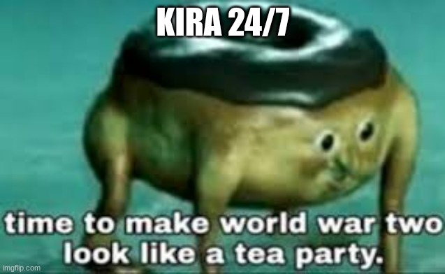time to make ww2 look like a tea party | KIRA 24/7 | image tagged in time to make ww2 look like a tea party | made w/ Imgflip meme maker