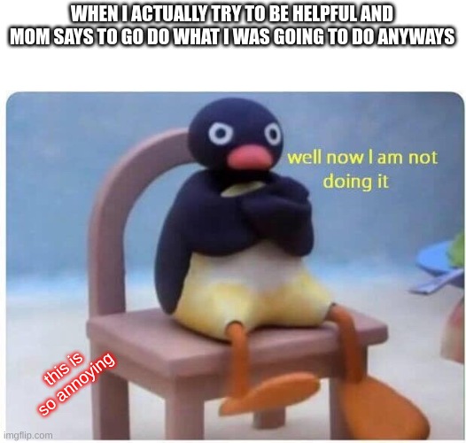 pov: life | WHEN I ACTUALLY TRY TO BE HELPFUL AND MOM SAYS TO GO DO WHAT I WAS GOING TO DO ANYWAYS; this is so annoying | image tagged in well now i'm not doing it | made w/ Imgflip meme maker
