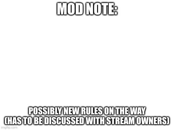 MOD NOTE:; POSSIBLY NEW RULES ON THE WAY (HAS TO BE DISCUSSED WITH STREAM OWNERS) | made w/ Imgflip meme maker