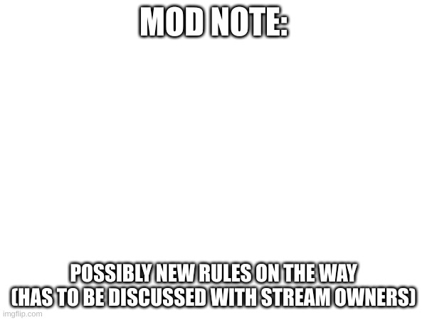 MOD NOTE:; POSSIBLY NEW RULES ON THE WAY (HAS TO BE DISCUSSED WITH STREAM OWNERS) | made w/ Imgflip meme maker