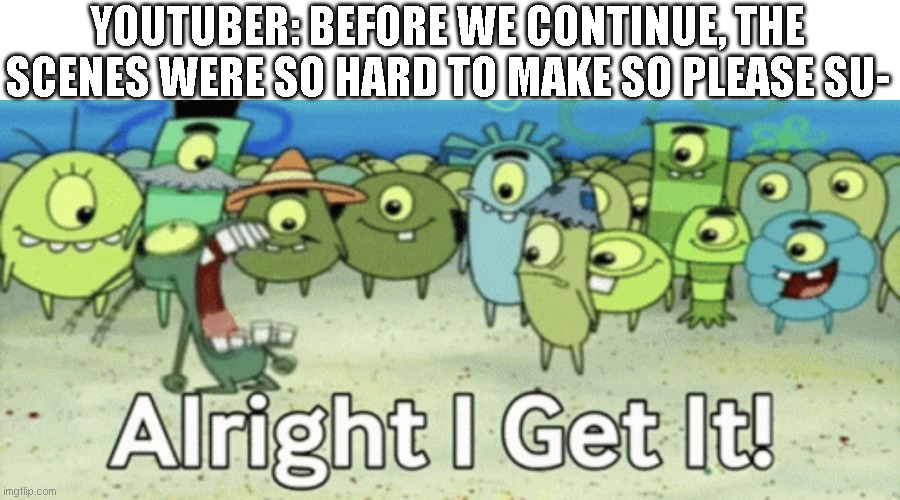 i know theye were hard but, shut up and move on | YOUTUBER: BEFORE WE CONTINUE, THE SCENES WERE SO HARD TO MAKE SO PLEASE SU- | image tagged in alright i get it,don tell me to subscribe | made w/ Imgflip meme maker