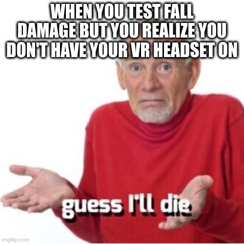 well... | WHEN YOU TEST FALL DAMAGE BUT YOU REALIZE YOU DON'T HAVE YOUR VR HEADSET ON | image tagged in guess i'll die | made w/ Imgflip meme maker