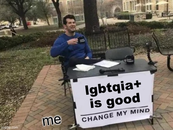TRY. | lgbtqia+ is good; me | image tagged in memes,change my mind | made w/ Imgflip meme maker