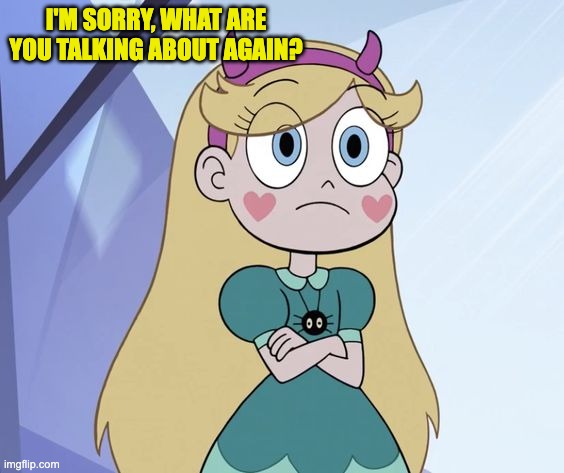 I'm sorry, what are you talking about again? | I'M SORRY, WHAT ARE YOU TALKING ABOUT AGAIN? | image tagged in svtfoe,star vs the forces of evil,memes,star butterfly,funny,what | made w/ Imgflip meme maker