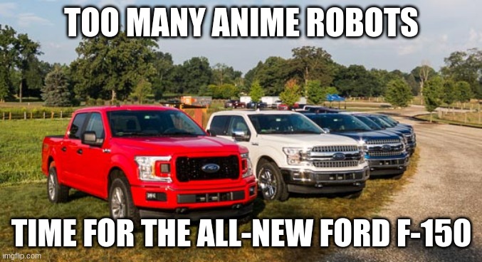 Ford F150 | TOO MANY ANIME ROBOTS; TIME FOR THE ALL-NEW FORD F-150 | image tagged in ford f150 | made w/ Imgflip meme maker