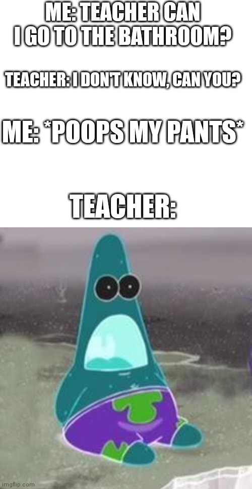 I hate when this happens though | ME: TEACHER CAN I GO TO THE BATHROOM? TEACHER: I DON'T KNOW, CAN YOU? ME: *POOPS MY PANTS*; TEACHER: | image tagged in suprised patrick,school | made w/ Imgflip meme maker