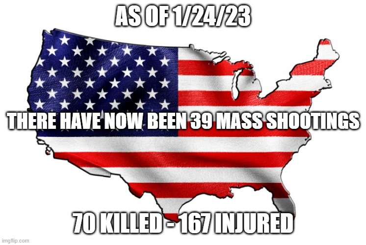 United States of America | AS OF 1/24/23; THERE HAVE NOW BEEN 39 MASS SHOOTINGS; 70 KILLED - 167 INJURED | image tagged in united states of america | made w/ Imgflip meme maker