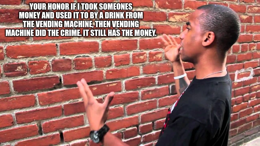 am i wrong | YOUR HONOR IF I TOOK SOMEONES MONEY AND USED IT TO BY A DRINK FROM THE VENDING MACHINE, THEN VENDING MACHINE DID THE CRIME. IT STILL HAS THE MONEY. | image tagged in talking to wall | made w/ Imgflip meme maker