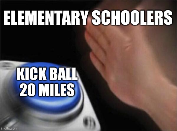 I swear please stop | ELEMENTARY SCHOOLERS; KICK BALL 20 MILES | image tagged in memes,blank nut button | made w/ Imgflip meme maker
