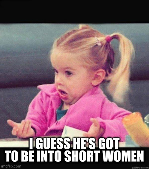 I dont know girl | I GUESS HE'S GOT TO BE INTO SHORT WOMEN | image tagged in i dont know girl | made w/ Imgflip meme maker