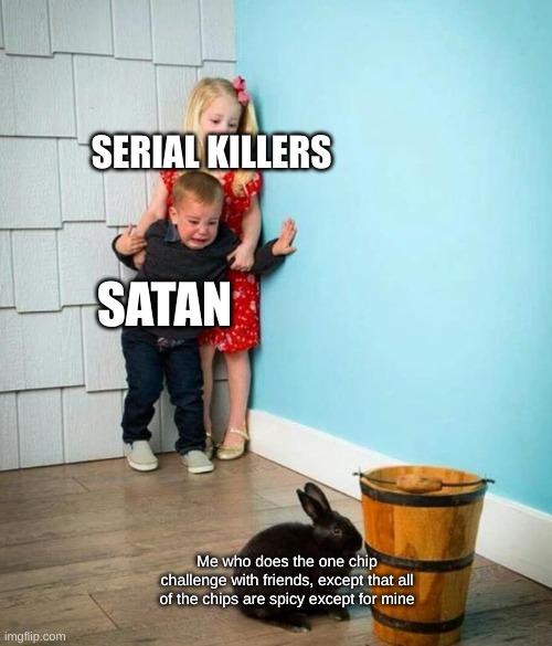 One chip challenge but... | SERIAL KILLERS; SATAN; Me who does the one chip challenge with friends, except that all of the chips are spicy except for mine | image tagged in children scared of rabbit | made w/ Imgflip meme maker