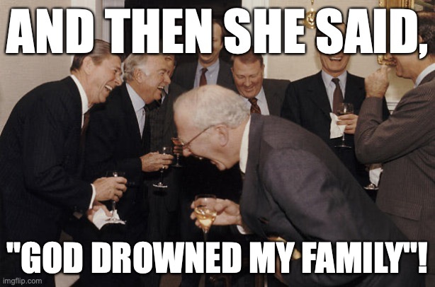 old people laughing | AND THEN SHE SAID, "GOD DROWNED MY FAMILY"! | image tagged in old people laughing | made w/ Imgflip meme maker