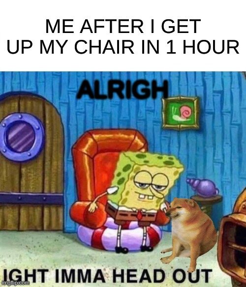 ALRIGH | ME AFTER I GET UP MY CHAIR IN 1 HOUR; ALRIGH | image tagged in memes,spongebob ight imma head out | made w/ Imgflip meme maker