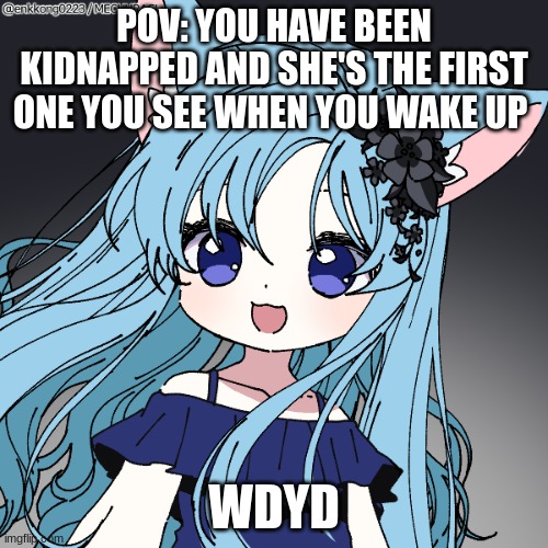 POV: YOU HAVE BEEN KIDNAPPED AND SHE'S THE FIRST ONE YOU SEE WHEN YOU WAKE UP; WDYD | made w/ Imgflip meme maker