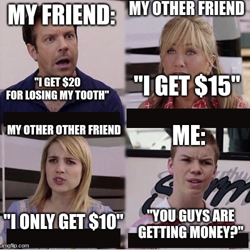 You guys are getting paid template | MY OTHER FRIEND; MY FRIEND:; "I GET $20 FOR LOSING MY TOOTH"; "I GET $15"; ME:; MY OTHER OTHER FRIEND; "I ONLY GET $10"; "YOU GUYS ARE GETTING MONEY?" | image tagged in you guys are getting paid template | made w/ Imgflip meme maker