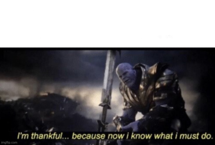 I’m thankful because now I know what I must do | image tagged in i m thankful because now i know what i must do | made w/ Imgflip meme maker