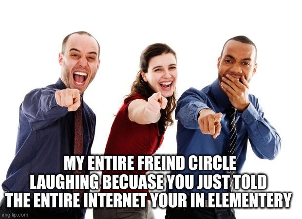 People laughing at you | MY ENTIRE FREIND CIRCLE LAUGHING BECUASE YOU JUST TOLD THE ENTIRE INTERNET YOUR IN ELEMENTERY | image tagged in people laughing at you | made w/ Imgflip meme maker