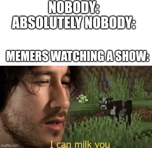 I miss so many meme opportunities. | NOBODY:
ABSOLUTELY NOBODY:; MEMERS WATCHING A SHOW: | image tagged in i can milk you,memers | made w/ Imgflip meme maker