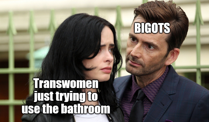 David Tennant Jessica Jones | BIGOTS; Transwomen just trying to use the bathroom | image tagged in david tennant jessica jones,bigots,transgender bathroom | made w/ Imgflip meme maker