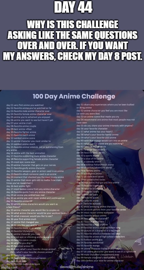 day 44 | DAY 44; WHY IS THIS CHALLENGE ASKING LIKE THE SAME QUESTIONS OVER AND OVER. IF YOU WANT MY ANSWERS, CHECK MY DAY 8 POST. | image tagged in 100 day anime challenge | made w/ Imgflip meme maker