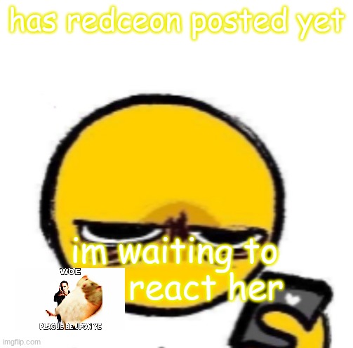 looking at phone | has redceon posted yet; im waiting to       react her | image tagged in looking at phone | made w/ Imgflip meme maker