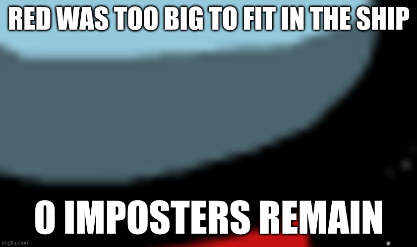 BIG | RED WAS TOO BIG TO FIT IN THE SHIP; 0 IMPOSTERS REMAIN | image tagged in lol so funny,funny memes,so true memes | made w/ Imgflip meme maker