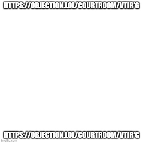 https://objection.lol/courtroom/VT[R'G | HTTPS://OBJECTION.LOL/COURTROOM/VT[R'G; HTTPS://OBJECTION.LOL/COURTROOM/VT[R'G | image tagged in memes,blank transparent square | made w/ Imgflip meme maker