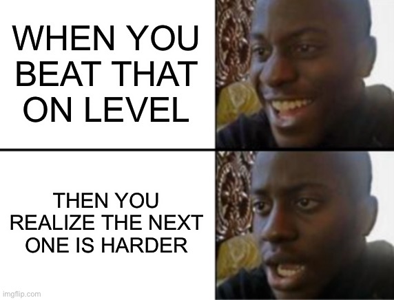 Oh yeah! Oh no... | WHEN YOU BEAT THAT ON LEVEL; THEN YOU REALIZE THE NEXT ONE IS HARDER | image tagged in oh yeah oh no | made w/ Imgflip meme maker