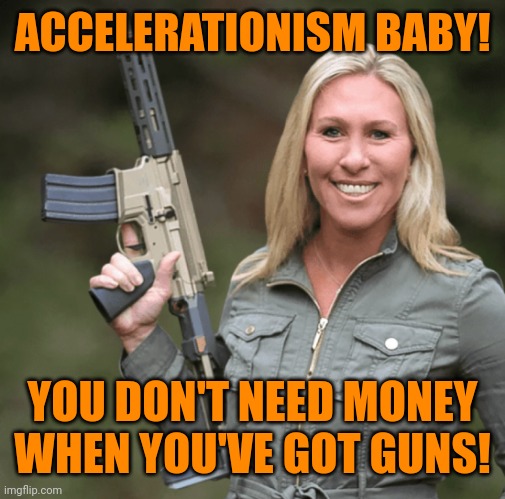 Marjorie Taylor Greene MTG Republican Trumper Gun AR rifle | ACCELERATIONISM BABY! YOU DON'T NEED MONEY WHEN YOU'VE GOT GUNS! | image tagged in marjorie taylor greene mtg republican trumper gun ar rifle | made w/ Imgflip meme maker