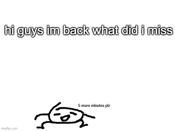 :D | hi guys im back what did i miss; 5 more minutes plz | made w/ Imgflip meme maker