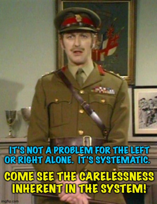 The Colonel Monty Python | COME SEE THE CARELESSNESS INHERENT IN THE SYSTEM! IT'S NOT A PROBLEM FOR THE LEFT OR RIGHT ALONE.  IT'S SYSTEMATIC. | image tagged in the colonel monty python | made w/ Imgflip meme maker