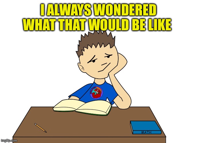 bored student | I ALWAYS WONDERED WHAT THAT WOULD BE LIKE | image tagged in bored student | made w/ Imgflip meme maker