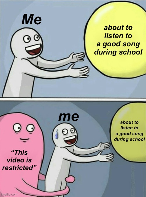 Running Away Balloon | Me; about to listen to a good song during school; me; about to listen to a good song during school; “This video is restricted” | image tagged in memes,running away balloon | made w/ Imgflip meme maker