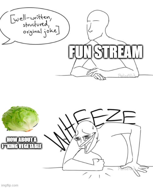 Whats wrong with people | FUN STREAM; HOW ABOUT A F**KING VEGETABLE | image tagged in wheeze | made w/ Imgflip meme maker