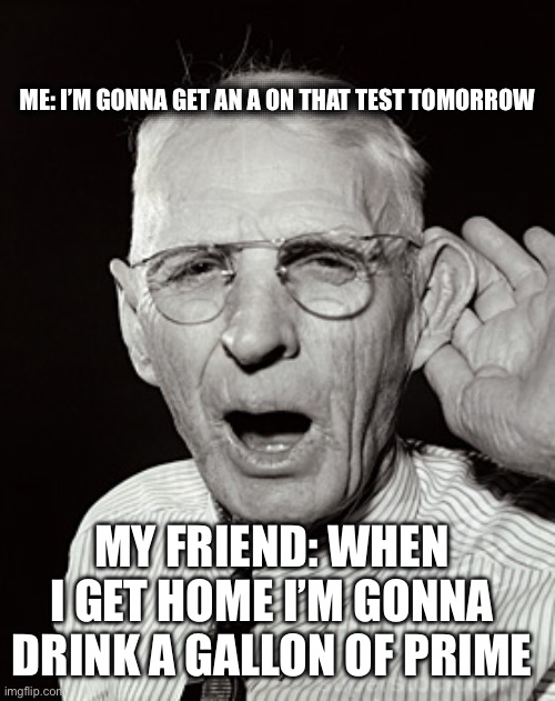 That one friend | ME: I’M GONNA GET AN A ON THAT TEST TOMORROW; MY FRIEND: WHEN I GET HOME I’M GONNA DRINK A GALLON OF PRIME | image tagged in deaf man says | made w/ Imgflip meme maker
