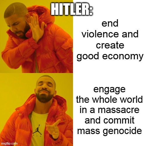 Hitler be like | HITLER:; end violence and create good economy; engage the whole world in a massacre and commit mass genocide | image tagged in memes,drake hotline bling | made w/ Imgflip meme maker