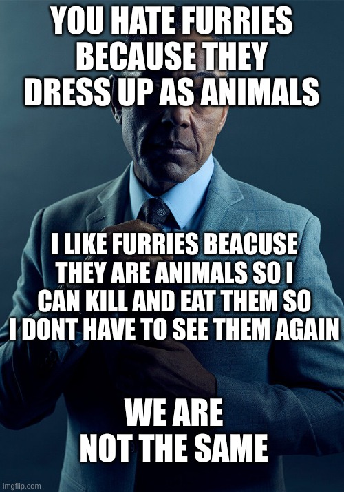 Gus Fring we are not the same | YOU HATE FURRIES BECAUSE THEY DRESS UP AS ANIMALS; I LIKE FURRIES BEACUSE THEY ARE ANIMALS SO I CAN KILL AND EAT THEM SO I DONT HAVE TO SEE THEM AGAIN; WE ARE NOT THE SAME | image tagged in gus fring we are not the same | made w/ Imgflip meme maker