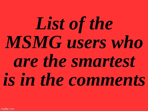 List of the MSMG users who are the smartest is in the comments | made w/ Imgflip meme maker