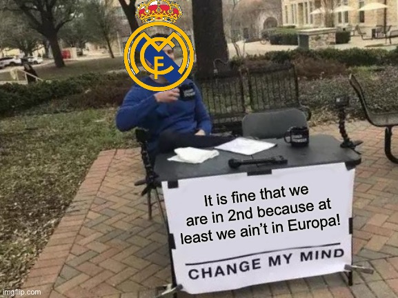 Real Madrid these days | It is fine that we are in 2nd because at least we ain’t in Europa! | image tagged in memes,change my mind | made w/ Imgflip meme maker