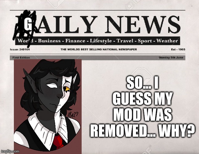 I understand if it was because I was inactive. I'd just like an explanation.(JER'S NOTE: It Was Due To Inactivity) | G; SO... I GUESS MY MOD WAS REMOVED... WHY? | image tagged in newspaper | made w/ Imgflip meme maker