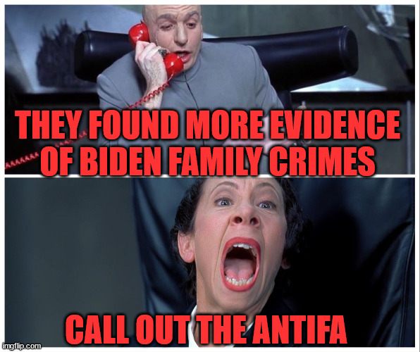 You know when the news isn't good for the Biden crime family... | THEY FOUND MORE EVIDENCE OF BIDEN FAMILY CRIMES; CALL OUT THE ANTIFA | image tagged in dr evil and frau yelling,antifa,thugs | made w/ Imgflip meme maker