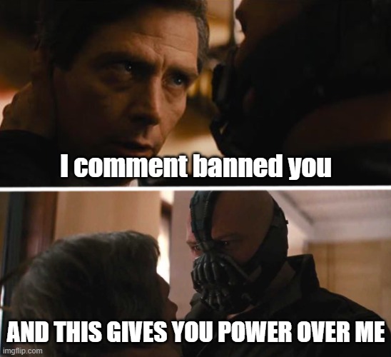 Bane - And this gives you power over me? | I comment banned you; AND THIS GIVES YOU POWER OVER ME | image tagged in bane - and this gives you power over me | made w/ Imgflip meme maker