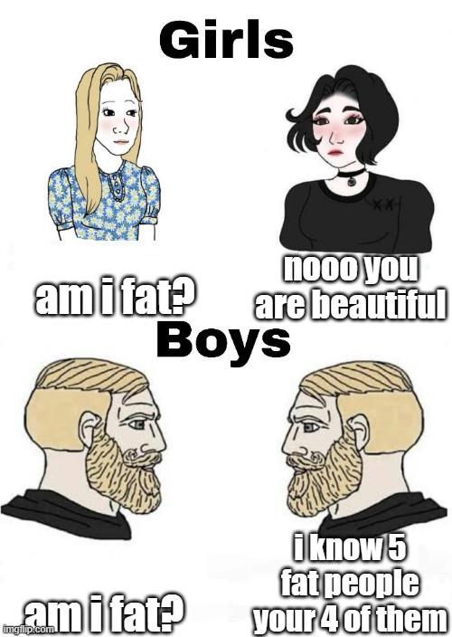 Boys gotta deliver the the truth even if its hard |  am i fat? nooo you are beautiful; i know 5 fat people your 4 of them; am i fat? | image tagged in girls vs boys,boys,girls,the truth,mean,funny | made w/ Imgflip meme maker