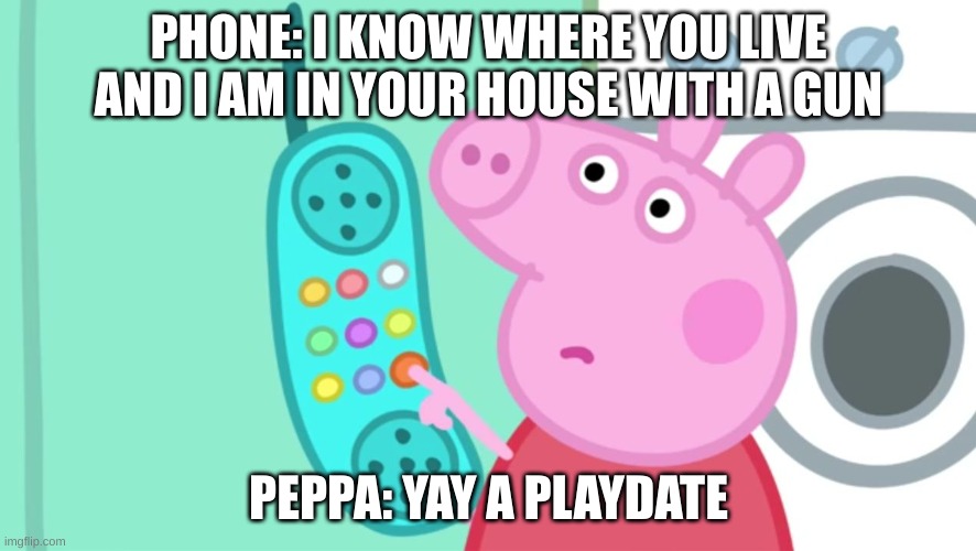 I used to SUCK at making memes, this ain't funny | PHONE: I KNOW WHERE YOU LIVE AND I AM IN YOUR HOUSE WITH A GUN; PEPPA: YAY A PLAYDATE | image tagged in peppa pig phone | made w/ Imgflip meme maker