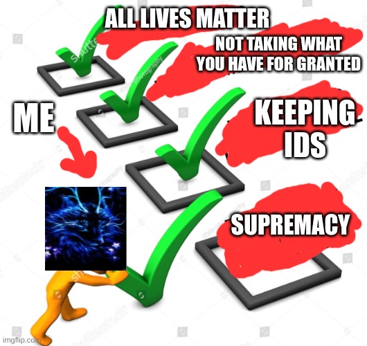Facts. | ALL LIVES MATTER; NOT TAKING WHAT YOU HAVE FOR GRANTED; ME; KEEPING IDS; SUPREMACY | image tagged in memes | made w/ Imgflip meme maker