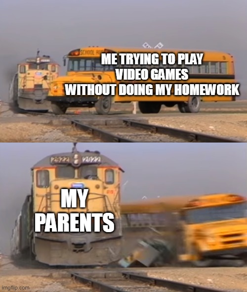 The everyday life of a teen | ME TRYING TO PLAY VIDEO GAMES WITHOUT DOING MY HOMEWORK; MY PARENTS | image tagged in a train hitting a school bus | made w/ Imgflip meme maker
